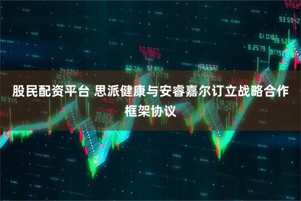 股民配资平台 思派健康与安睿嘉尔订立战略合作框架协议