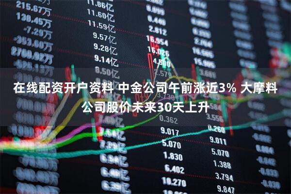 在线配资开户资料 中金公司午前涨近3% 大摩料公司股价未来30天上升