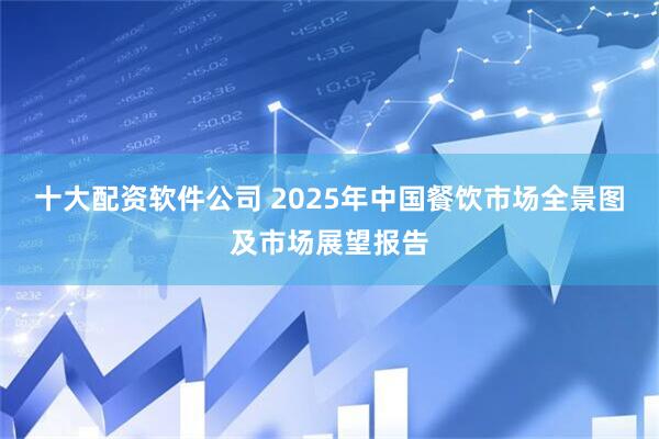 十大配资软件公司 2025年中国餐饮市场全景图及市场展望报告