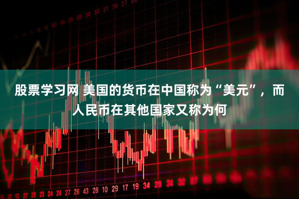 股票学习网 美国的货币在中国称为“美元”，而人民币在其他国家又称为何