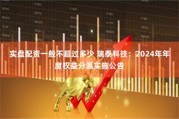 实盘配资一般不超过多少 瑞泰科技：2024年年度权益分派实施公告