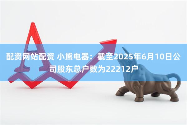 配资网站配资 小熊电器：截至2025年6月10日公司股东总户数为22212户