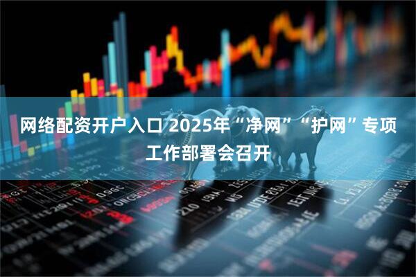 网络配资开户入口 2025年“净网”“护网”专项工作部署会召开