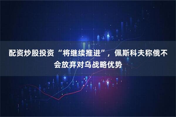 配资炒股投资 “将继续推进”，佩斯科夫称俄不会放弃对乌战略优势
