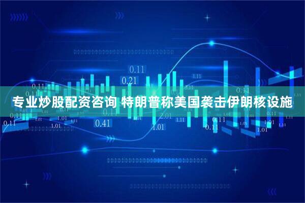 专业炒股配资咨询 特朗普称美国袭击伊朗核设施