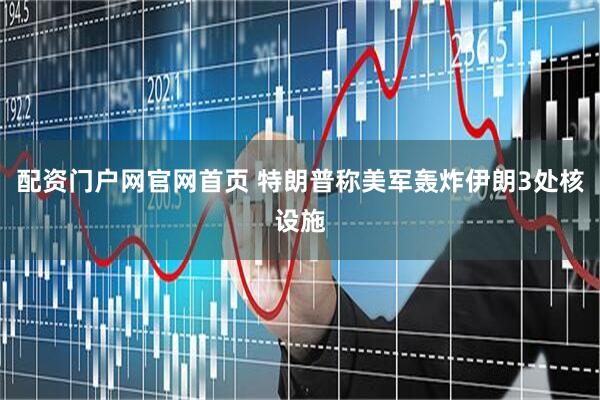 配资门户网官网首页 特朗普称美军轰炸伊朗3处核设施