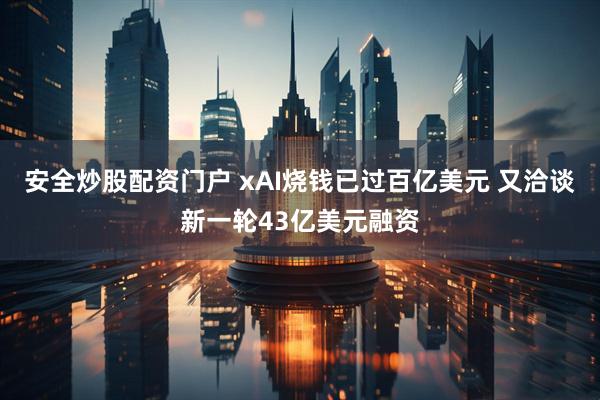 安全炒股配资门户 xAI烧钱已过百亿美元 又洽谈新一轮43亿美元融资