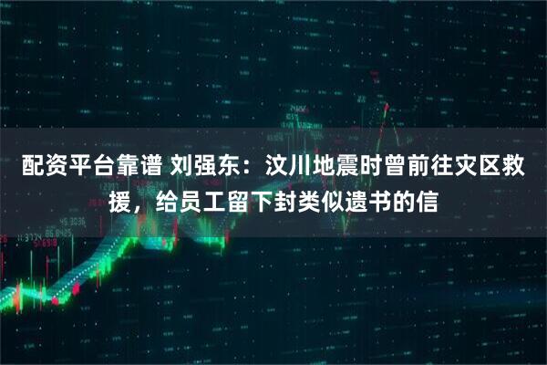 配资平台靠谱 刘强东：汶川地震时曾前往灾区救援，给员工留下封类似遗书的信