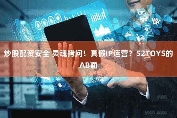 炒股配资安全 灵魂拷问！真假IP运营？52TOYS的AB面