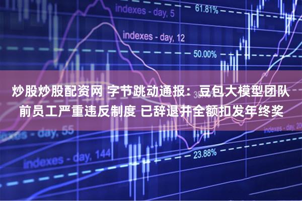 炒股炒股配资网 字节跳动通报：豆包大模型团队前员工严重违反制度 已辞退并全额扣发年终奖