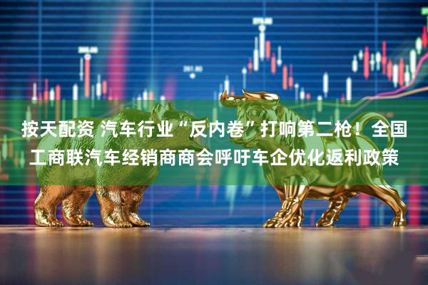 按天配资 汽车行业“反内卷”打响第二枪！全国工商联汽车经销商商会呼吁车企优化返利政策