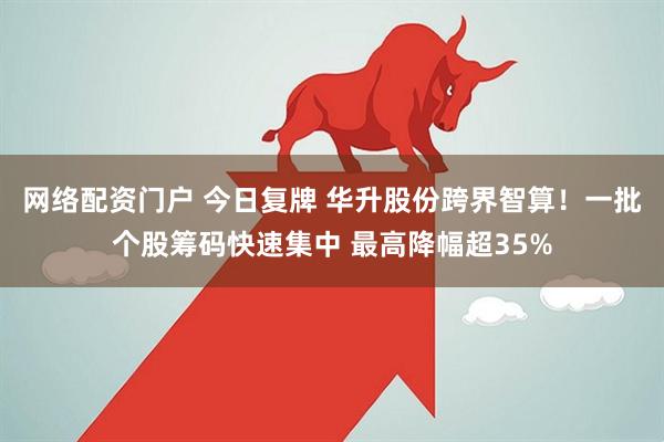 网络配资门户 今日复牌 华升股份跨界智算！一批个股筹码快速集中 最高降幅超35%