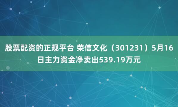 股票配资的正规平台 荣信文化（301231）5月16日主力资金净卖出539.19万元