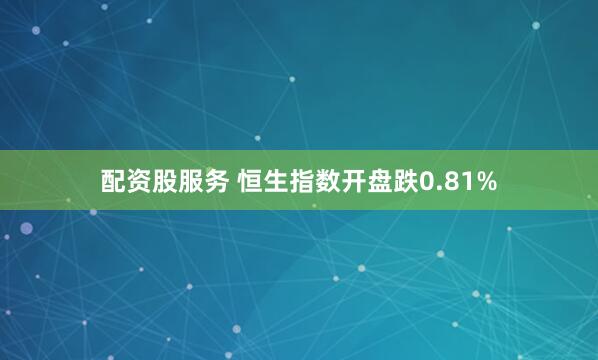 配资股服务 恒生指数开盘跌0.81%