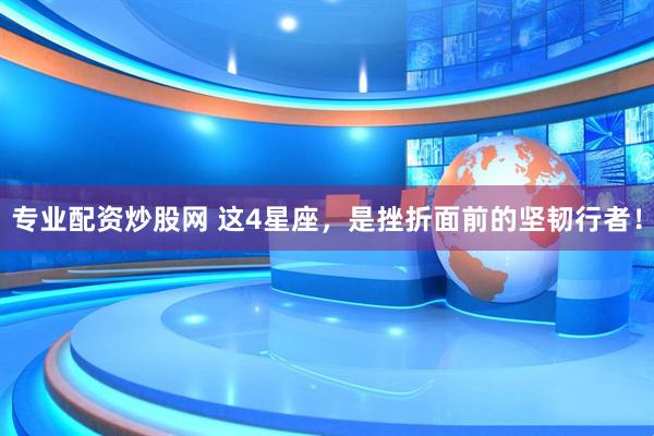 专业配资炒股网 这4星座，是挫折面前的坚韧行者！