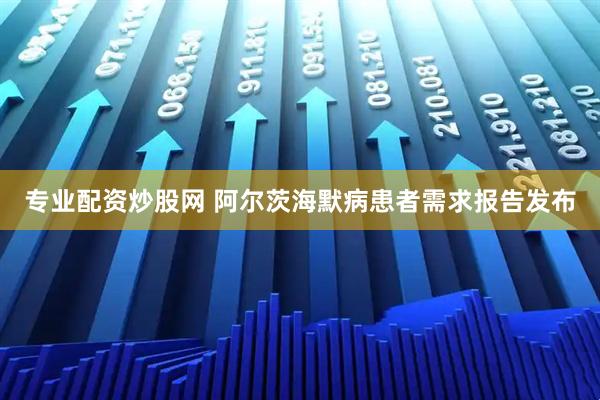 专业配资炒股网 阿尔茨海默病患者需求报告发布