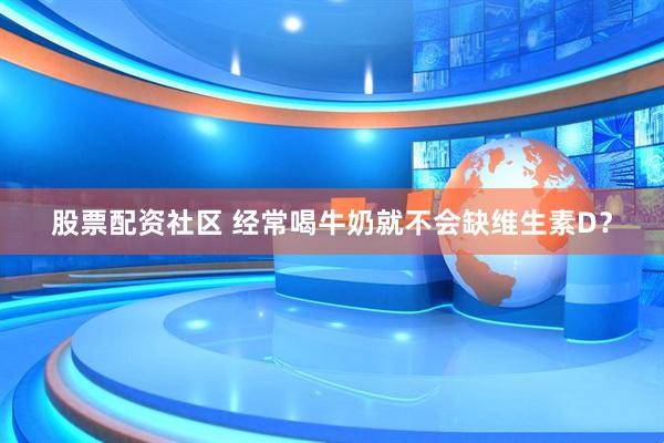 股票配资社区 经常喝牛奶就不会缺维生素D？