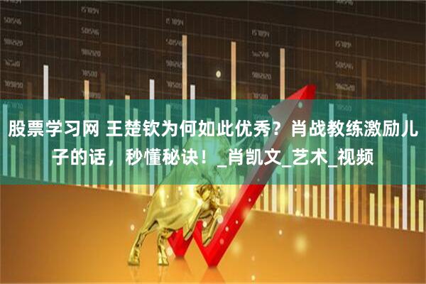 股票学习网 王楚钦为何如此优秀？肖战教练激励儿子的话，秒懂秘诀！_肖凯文_艺术_视频