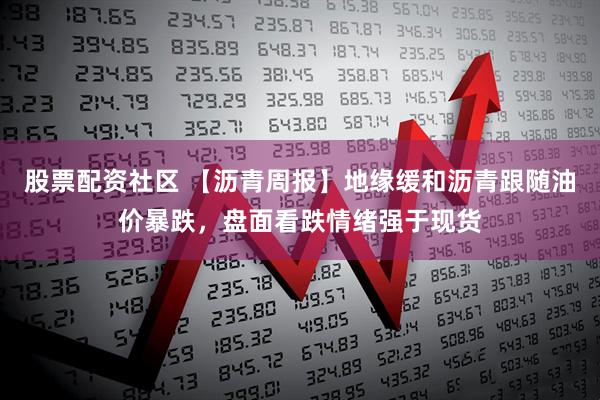 股票配资社区 【沥青周报】地缘缓和沥青跟随油价暴跌，盘面看跌情绪强于现货