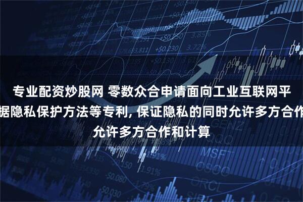 专业配资炒股网 零数众合申请面向工业互联网平台的数据隐私保护方法等专利, 保证隐私的同时允许多方合作和计算