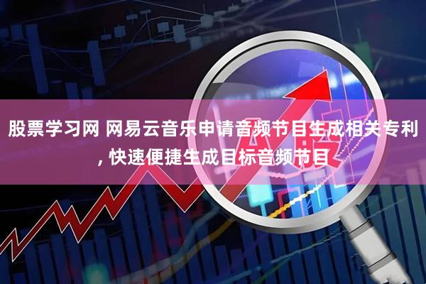 股票学习网 网易云音乐申请音频节目生成相关专利, 快速便捷生成目标音频节目