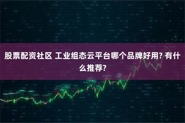 股票配资社区 工业组态云平台哪个品牌好用? 有什么推荐?