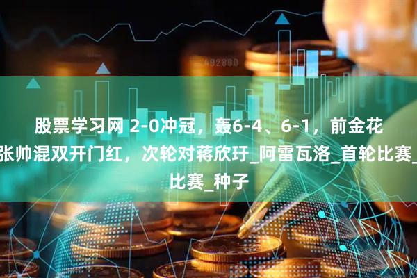股票学习网 2-0冲冠，轰6-4、6-1，前金花一姐张帅混双开门红，次轮对蒋欣玗_阿雷瓦洛_首轮比赛_种子