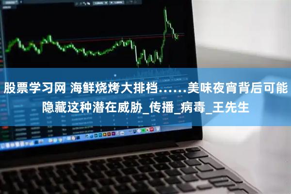 股票学习网 海鲜烧烤大排档……美味夜宵背后可能隐藏这种潜在威胁_传播_病毒_王先生