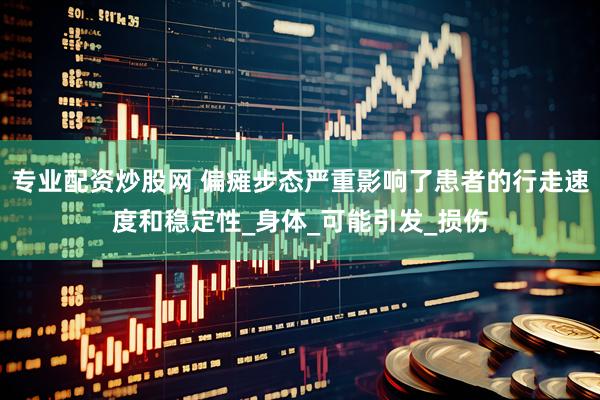 专业配资炒股网 偏瘫步态严重影响了患者的行走速度和稳定性_身体_可能引发_损伤