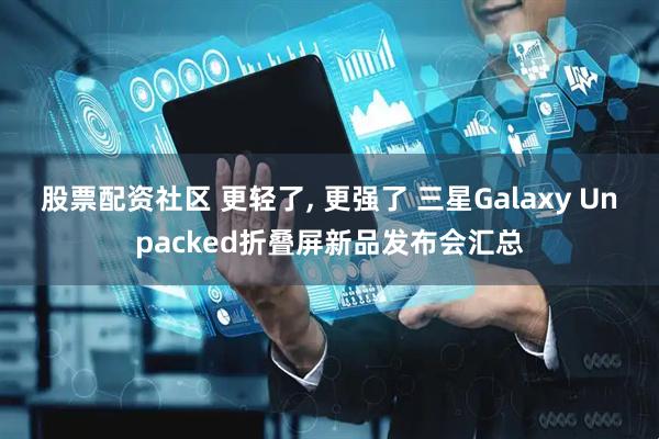 股票配资社区 更轻了, 更强了 三星Galaxy Unpacked折叠屏新品发布会汇总