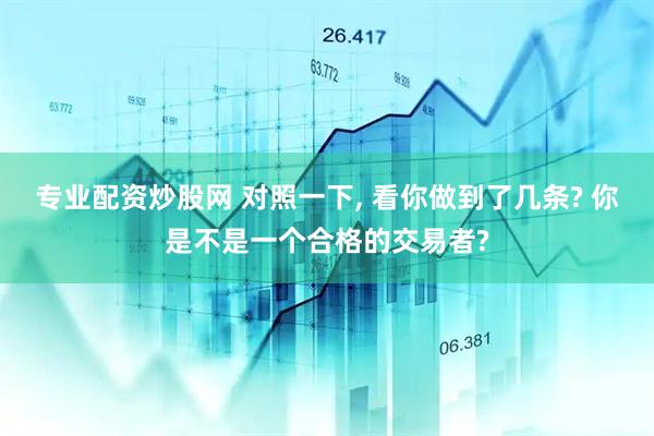 专业配资炒股网 对照一下, 看你做到了几条? 你是不是一个合格的交易者?
