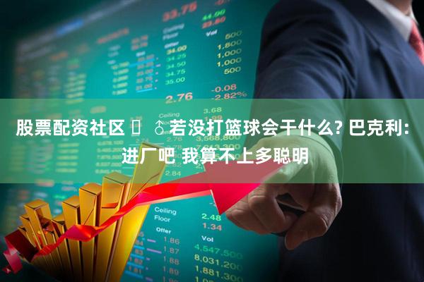 股票配资社区 ‍♂若没打篮球会干什么? 巴克利: 进厂吧 我算不上多聪明