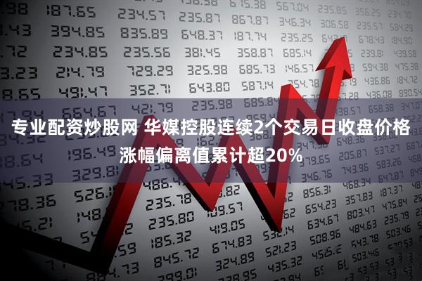 专业配资炒股网 华媒控股连续2个交易日收盘价格涨幅偏离值累计超20%