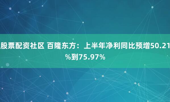 股票配资社区 百隆东方：上半年净利同比预增50.21%到75.97%