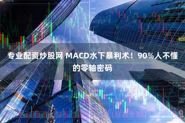 专业配资炒股网 MACD水下暴利术！90%人不懂的零轴密码