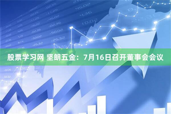 股票学习网 坚朗五金：7月16日召开董事会会议
