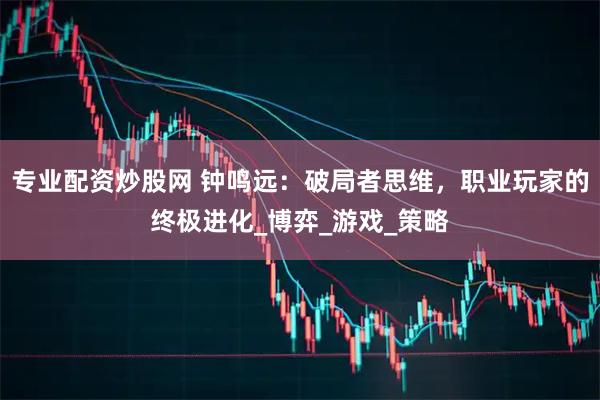 专业配资炒股网 钟鸣远：破局者思维，职业玩家的终极进化_博弈_游戏_策略