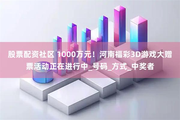 股票配资社区 1000万元！河南福彩3D游戏大赠票活动正在进行中_号码_方式_中奖者