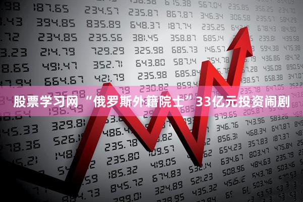 股票学习网 “俄罗斯外籍院士”33亿元投资闹剧