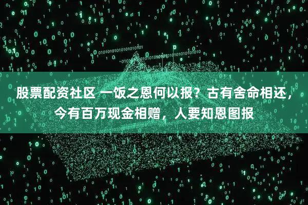 股票配资社区 一饭之恩何以报？古有舍命相还，今有百万现金相赠，人要知恩图报