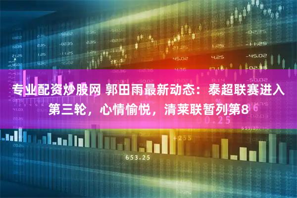 专业配资炒股网 郭田雨最新动态：泰超联赛进入第三轮，心情愉悦，清莱联暂列第8