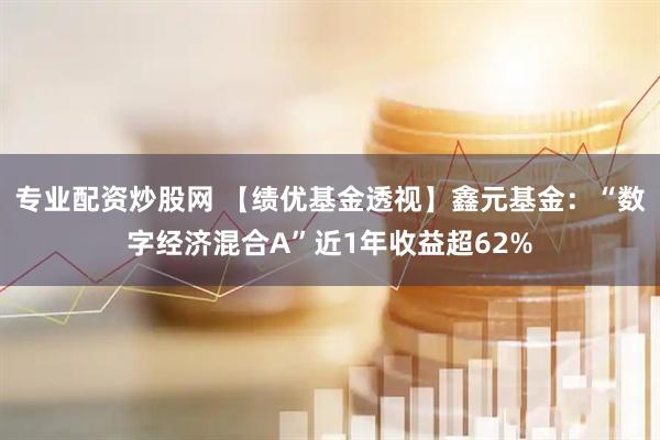 专业配资炒股网 【绩优基金透视】鑫元基金：“数字经济混合A”近1年收益超62%