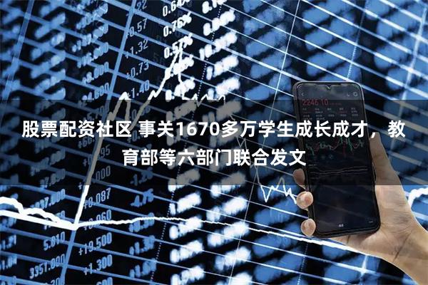 股票配资社区 事关1670多万学生成长成才，教育部等六部门联合发文