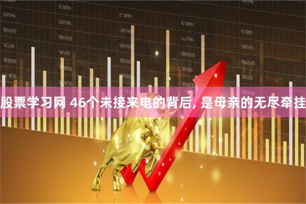 股票学习网 46个未接来电的背后, 是母亲的无尽牵挂