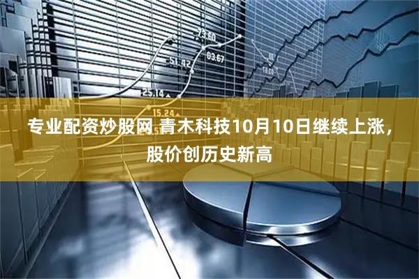 专业配资炒股网 青木科技10月10日继续上涨，股价创历史新高