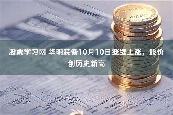 股票学习网 华明装备10月10日继续上涨，股价创历史新高