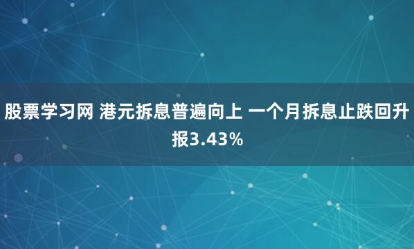 股票学习网 港元拆息普遍向上 一个月拆息止跌回升报3.43%