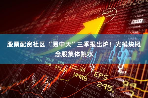 股票配资社区 “易中天”三季报出炉！光模块概念股集体跳水
