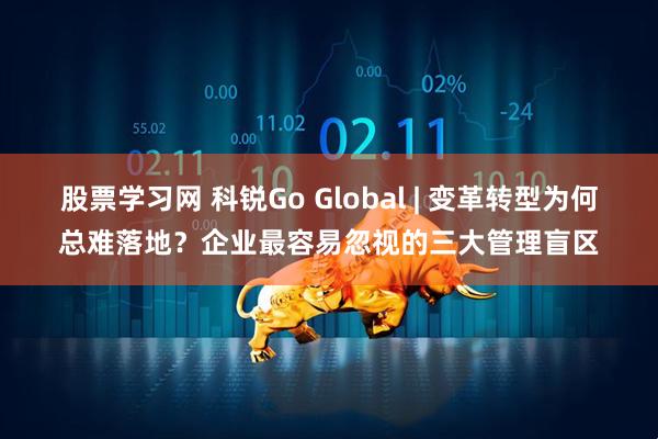 股票学习网 科锐Go Global | 变革转型为何总难落地？企业最容易忽视的三大管理盲区