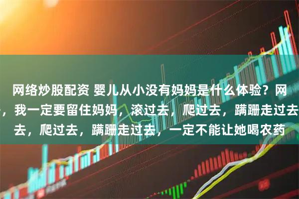 网络炒股配资 婴儿从小没有妈妈是什么体验？网友：如果我能回到过去，我一定要留住妈妈，滚过去，爬过去，蹒跚走过去，一定不能让她喝农药